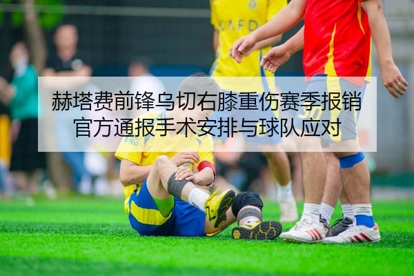 赫塔费前锋乌切右膝重伤赛季报销 官方通报手术安排与球队应对（kaiyun.comapp）