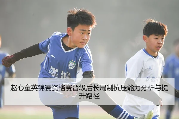 赵心童英锦赛资格赛晋级后长局制抗压能力分析与提升路径（kaiyun.comapp）