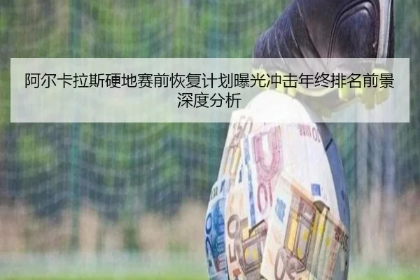 阿尔卡拉斯硬地赛前恢复计划曝光冲击年终排名前景深度分析 - kaiyun.comapp