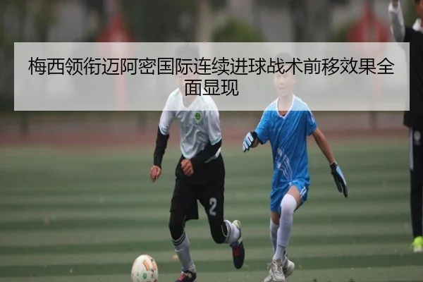 梅西领衔迈阿密国际连续进球战术前移效果全面显现 - kaiyun.comapp
